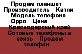 Продам планшет. › Производитель ­ Китай › Модель телефона ­ Орро › Цена ­ 2 500 - Краснодарский край Сотовые телефоны и связь » Продам телефон   